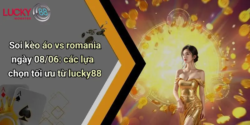 Soi kèo áo vs romania ngày 08/06: các lựa chọn tối ưu từ lucky88